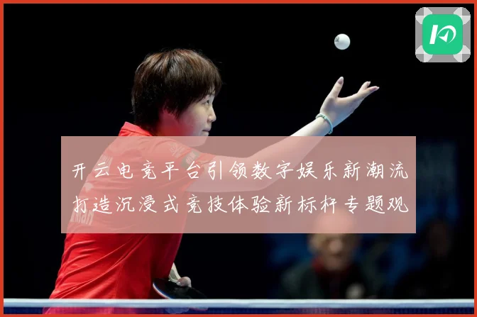 开云电竞平台引领数字娱乐新潮流打造沉浸式竞技体验新标杆专题观察：最新赛事动态与深度分析