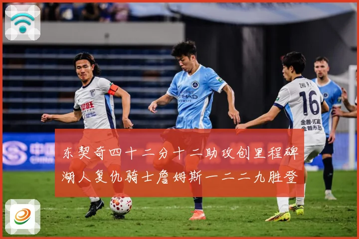东契奇四十二分十二助攻创里程碑湖人复仇骑士詹姆斯一二二九胜登赛场复盘：最新赛事动态与深度分析