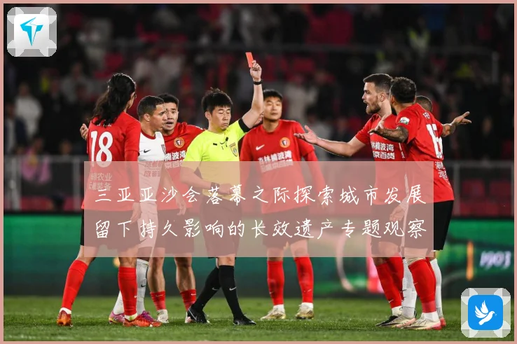 三亚亚沙会落幕之际探索城市发展留下持久影响的长效遗产专题观察：最新赛事动态与深度分析