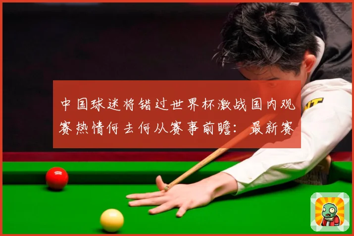 中国球迷将错过世界杯激战国内观赛热情何去何从赛事前瞻：最新赛事动态与深度分析