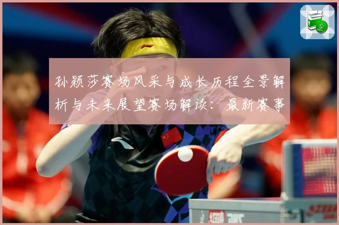 孙颖莎赛场风采与成长历程全景解析与未来展望赛场解读：最新赛事动态与深度分析