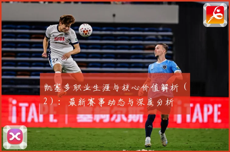 凯塞多职业生涯与核心价值解析（2）：最新赛事动态与深度分析