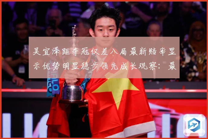 吴宜泽距夺冠仅差八局最新赔率显示优势明显稳步领先成长观察：最新赛事动态与深度分析