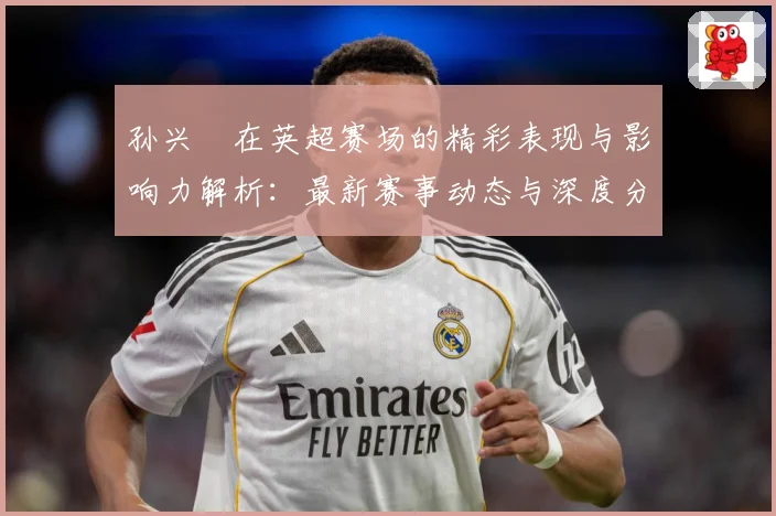 孙兴慜在英超赛场的精彩表现与影响力解析：最新赛事动态与深度分析