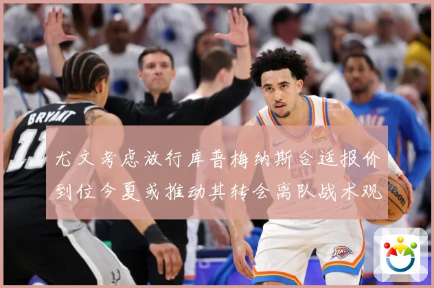 尤文考虑放行库普梅纳斯合适报价到位今夏或推动其转会离队战术观察：最新赛事动态与深度分析