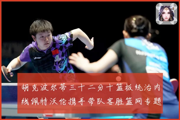 胡克波尔蒂三十二分十篮板统治内线佩特沃伦携手带队客胜篮网专题观察：最新赛事动态与深度分析