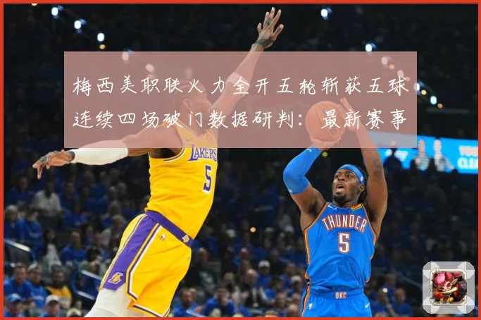 梅西美职联火力全开五轮斩获五球连续四场破门数据研判：最新赛事动态与深度分析