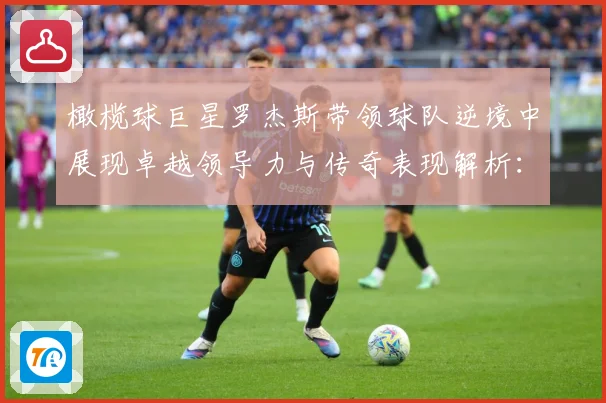 橄榄球巨星罗杰斯带领球队逆境中展现卓越领导力与传奇表现解析：最新赛事动态与深度分析