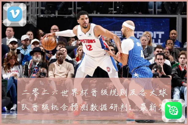 二零二六世界杯晋级规则及各大球队晋级机会预测数据研判：最新赛事动态与深度分析