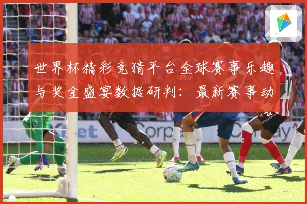世界杯精彩竞猜平台全球赛事乐趣与奖金盛宴数据研判：最新赛事动态与深度分析