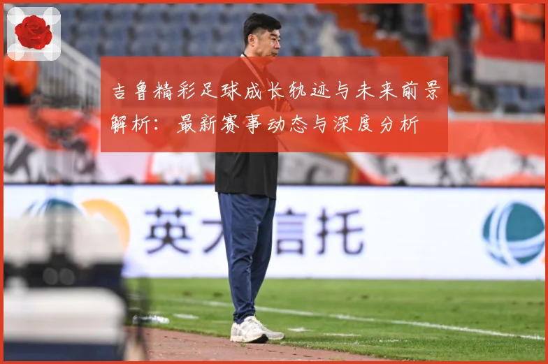 吉鲁精彩足球成长轨迹与未来前景解析：最新赛事动态与深度分析