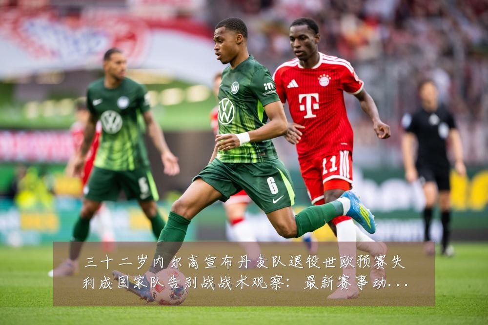 三十二岁内尔高宣布丹麦队退役世欧预赛失利成国家队告别战战术观察：最新赛事动态与深度分析