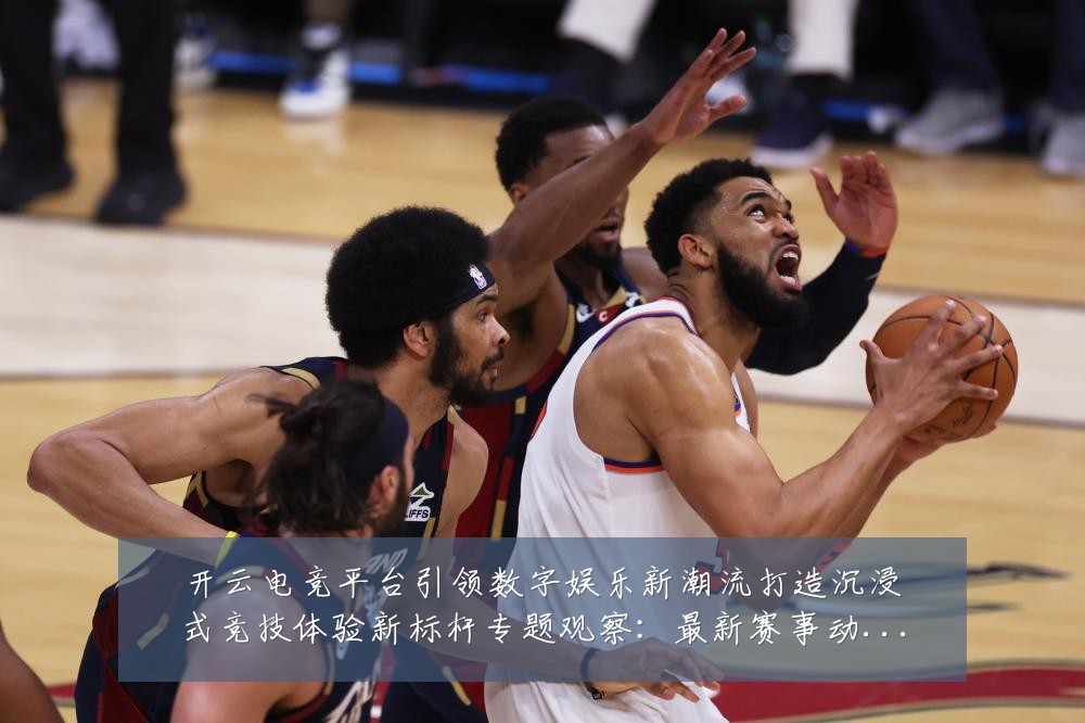 开云电竞平台引领数字娱乐新潮流打造沉浸式竞技体验新标杆专题观察:最新赛事动态与深度分析
