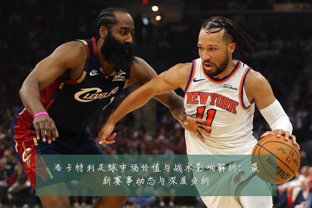 洛卡特利足球中场价值与战术影响解析:最新赛事动态与深度分析