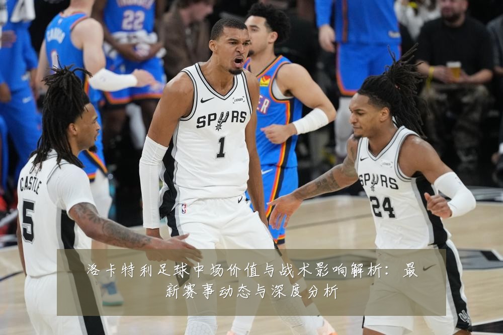 洛卡特利足球中场价值与战术影响解析:最新赛事动态与深度分析