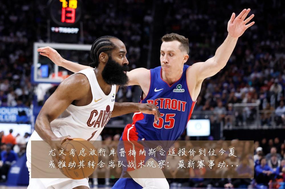 尤文考虑放行库普梅纳斯合适报价到位今夏或推动其转会离队战术观察:最新赛事动态与深度分析