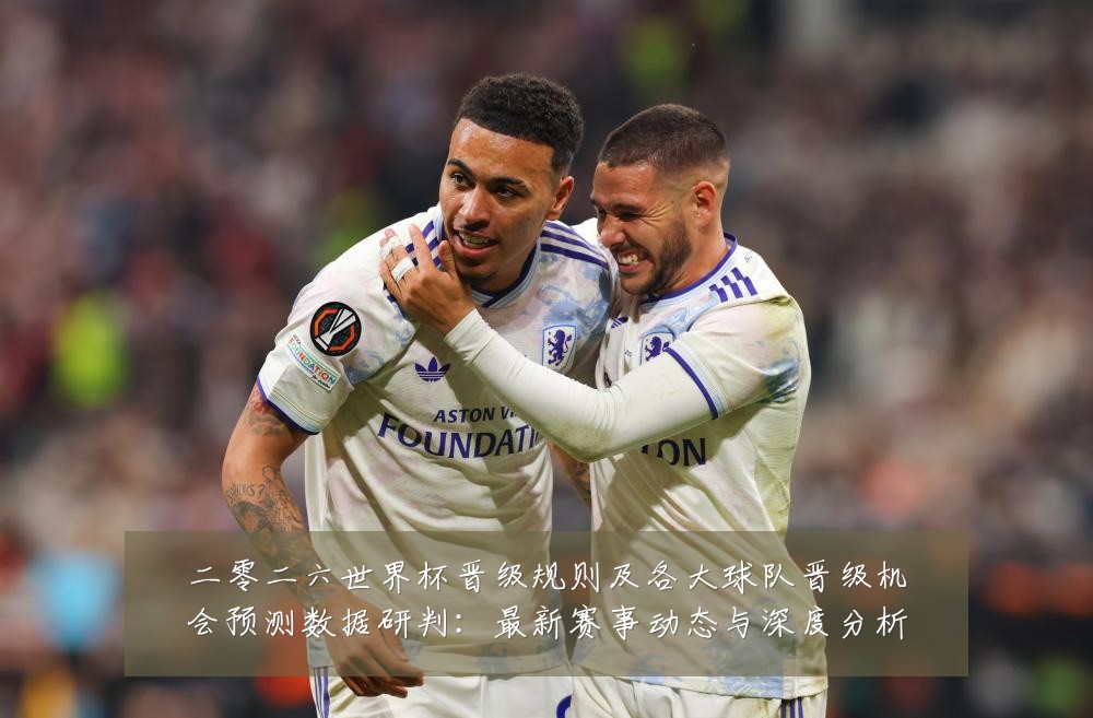 二零二六世界杯晋级规则及各大球队晋级机会预测数据研判:最新赛事动态与深度分析