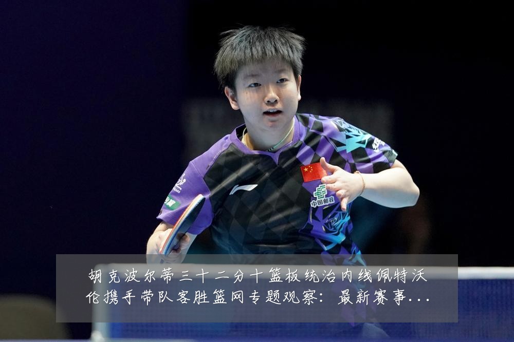 胡克波尔蒂三十二分十篮板统治内线佩特沃伦携手带队客胜篮网专题观察:最新赛事动态与深度分析