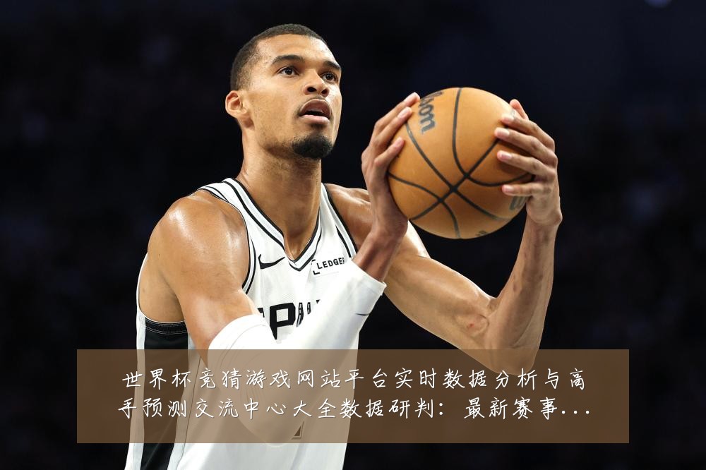 世界杯竞猜游戏网站平台实时数据分析与高手预测交流中心大全数据研判:最新赛事动态与深度分析