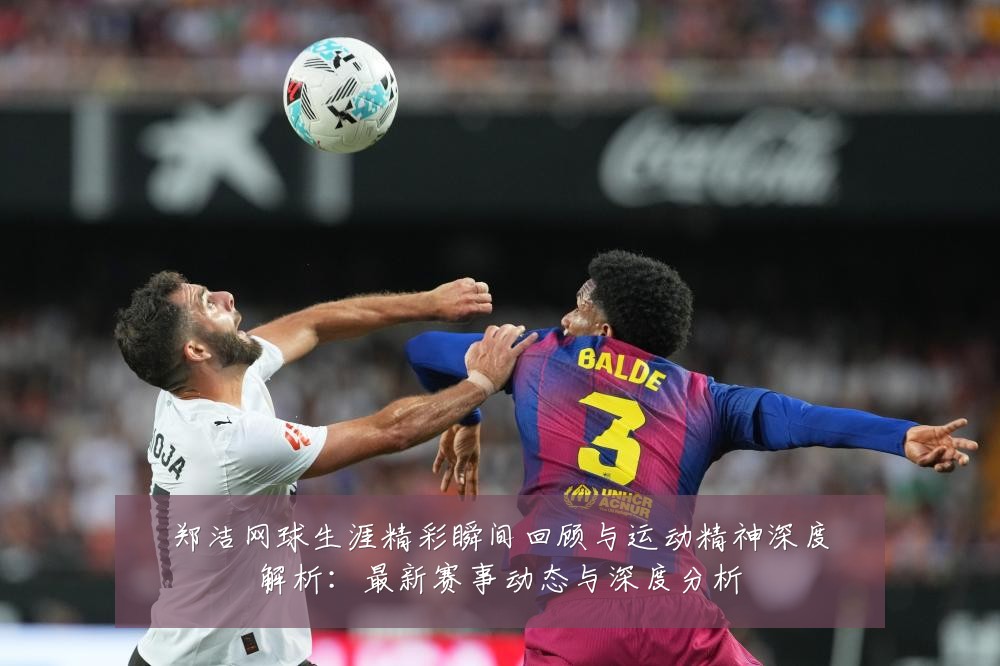 郑洁网球生涯精彩瞬间回顾与运动精神深度解析:最新赛事动态与深度分析