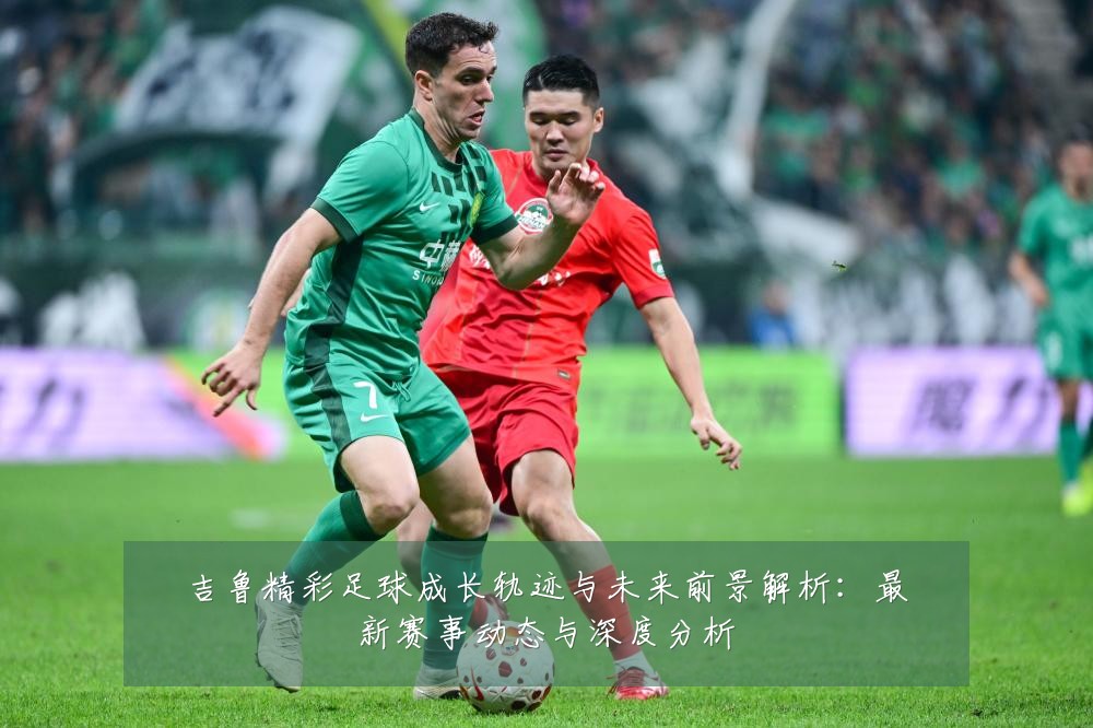 吉鲁精彩足球成长轨迹与未来前景解析:最新赛事动态与深度分析