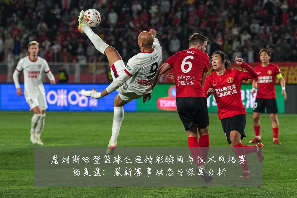 詹姆斯哈登篮球生涯精彩瞬间与技术风格赛场复盘:最新赛事动态与深度分析